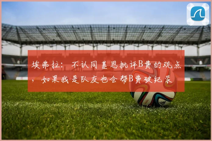 埃弗拉：不认同基恩批评B费的观点，如果我是队友也会帮B费破纪录