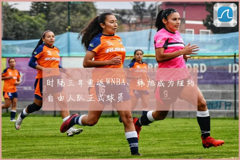 时隔三年重返WNBA，韩旭成为纽约自由人队正式球员
