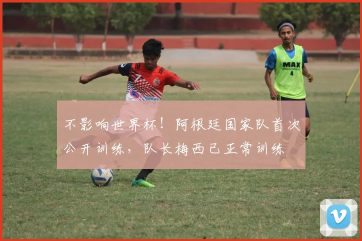 不影响世界杯！阿根廷国家队首次公开训练，队长梅西已正常训练